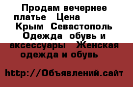 Продам вечернее платье › Цена ­ 3 999 - Крым, Севастополь Одежда, обувь и аксессуары » Женская одежда и обувь   